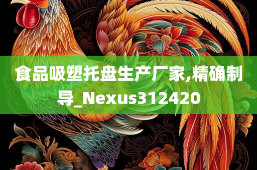 食品吸塑托盘生产厂家,精确制导_Nexus312420