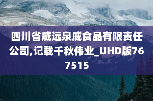 四川省威远泉威食品有限责任公司,记载千秋伟业_UHD版767515