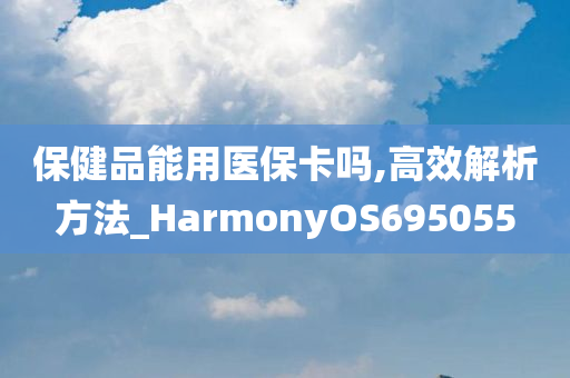 保健品能用医保卡吗,高效解析方法_HarmonyOS695055