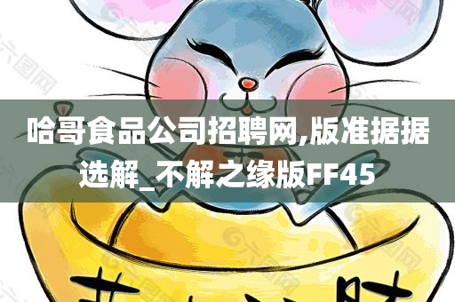 哈哥食品公司招聘网,版准据据选解_不解之缘版FF45