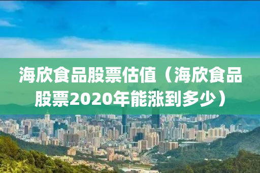 海欣食品股票估值（海欣食品股票2020年能涨到多少）