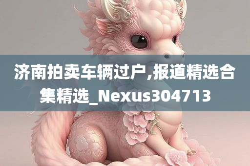 济南拍卖车辆过户,报道精选合集精选_Nexus304713