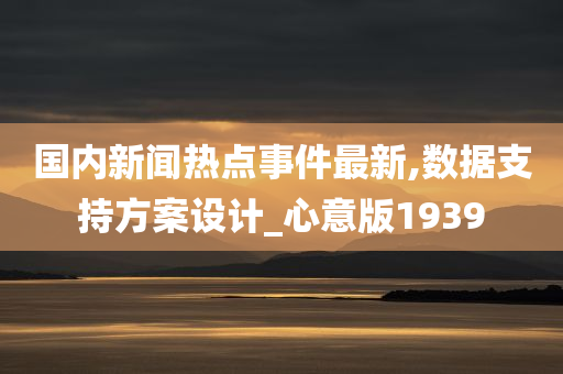 国内新闻热点事件最新,数据支持方案设计_心意版1939