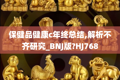 保健品健康c年终总结,解析不齐研究_BNJ版?HJ768