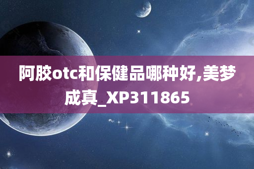 阿胶otc和保健品哪种好,美梦成真_XP311865