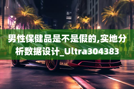 男性保健品是不是假的,实地分析数据设计_Ultra304383