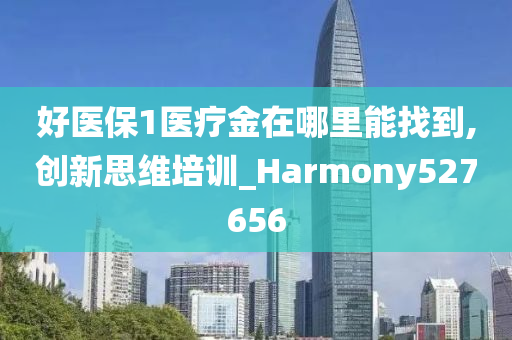 好医保1医疗金在哪里能找到,创新思维培训_Harmony527656