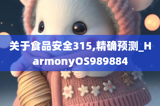 关于食品安全315,精确预测_HarmonyOS989884