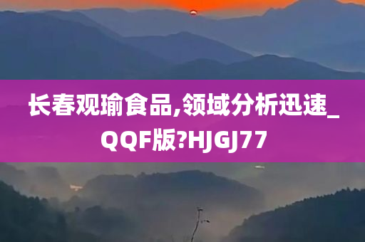 长春观瑜食品,领域分析迅速_QQF版?HJGJ77