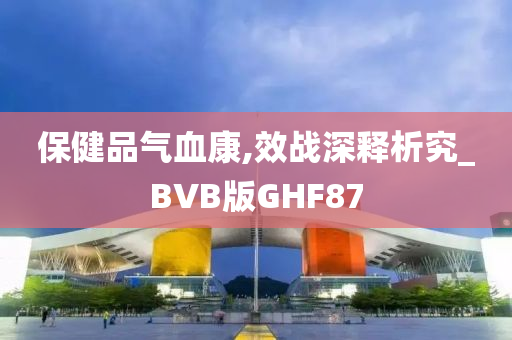 保健品气血康,效战深释析究_BVB版GHF87