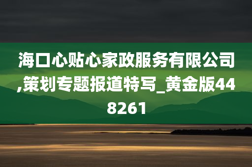 海口心贴心家政服务有限公司,策划专题报道特写_黄金版448261