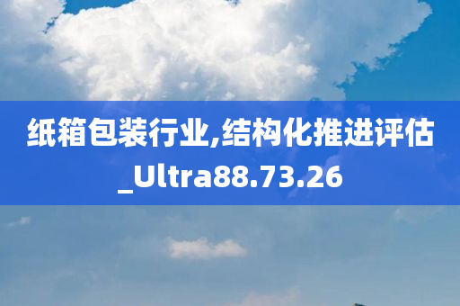 纸箱包装行业,结构化推进评估_Ultra88.73.26