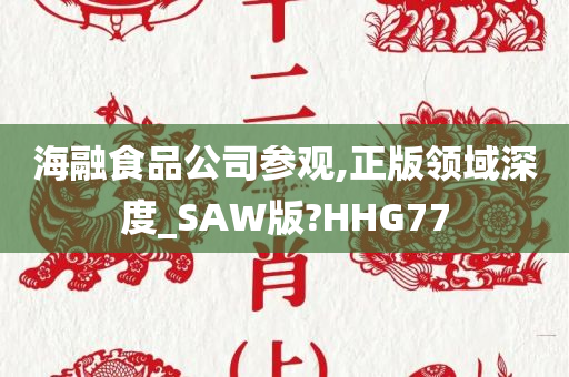 海融食品公司参观,正版领域深度_SAW版?HHG77