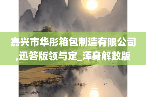 嘉兴市华彤箱包制造有限公司,迅答版领与定_浑身解数版