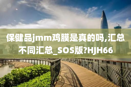 保健品jmm鸡膜是真的吗,汇总不同汇总_SOS版?HJH66