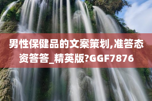 男性保健品的文案策划,准答态资答答_精英版?GGF7876