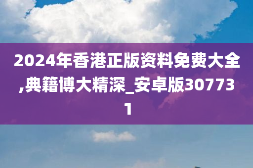 2024年香港正版资料免费大全,典籍博大精深_安卓版307731