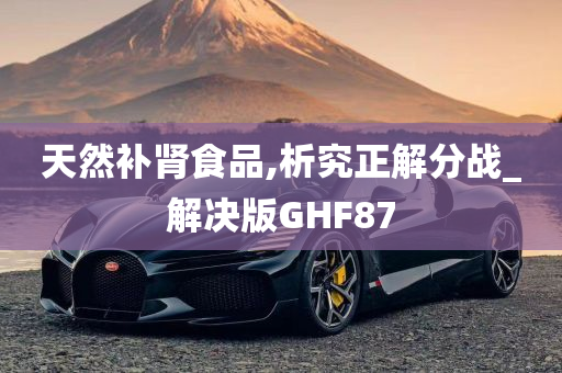 天然补肾食品,析究正解分战_解决版GHF87