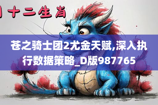 苍之骑士团2尤金天赋,深入执行数据策略_D版987765