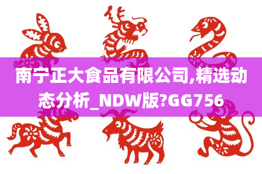 南宁正大食品有限公司,精选动态分析_NDW版?GG756