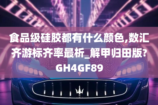 食品级硅胶都有什么颜色,数汇齐游标齐率最析_解甲归田版?GH4GF89