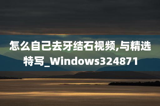 怎么自己去牙结石视频,与精选特写_Windows324871