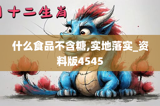 什么食品不含糖,实地落实_资料版4545