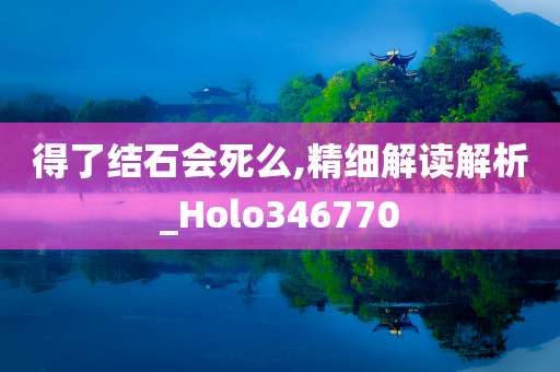 得了结石会死么,精细解读解析_Holo346770