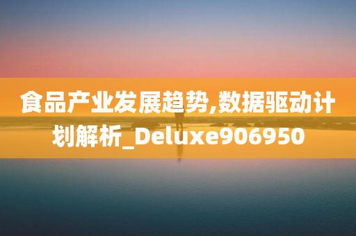 食品产业发展趋势,数据驱动计划解析_Deluxe906950