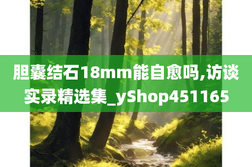 胆囊结石18mm能自愈吗,访谈实录精选集_yShop451165