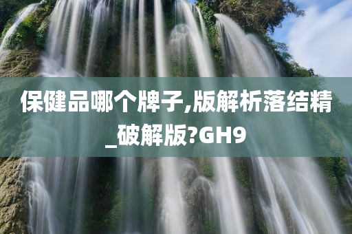 保健品哪个牌子,版解析落结精_破解版?GH9