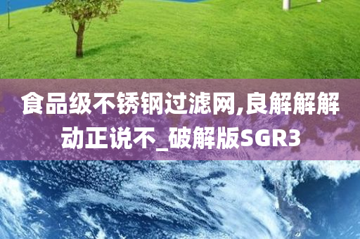 食品级不锈钢过滤网,良解解解动正说不_破解版SGR3