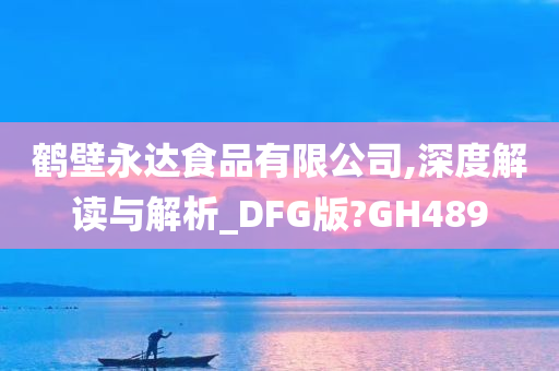 鹤壁永达食品有限公司,深度解读与解析_DFG版?GH489