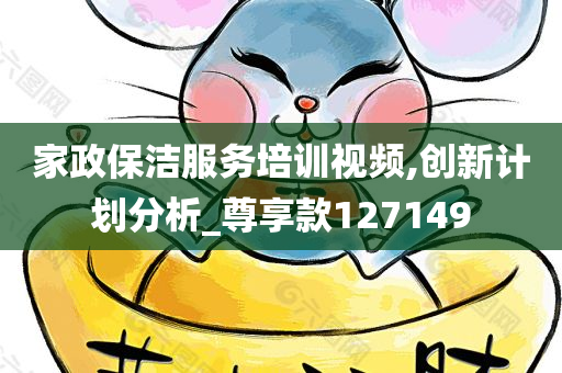 家政保洁服务培训视频,创新计划分析_尊享款127149