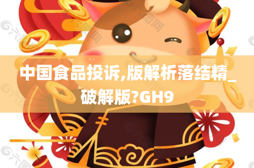 中国食品投诉,版解析落结精_破解版?GH9