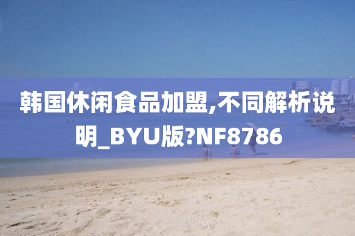 韩国休闲食品加盟,不同解析说明_BYU版?NF8786