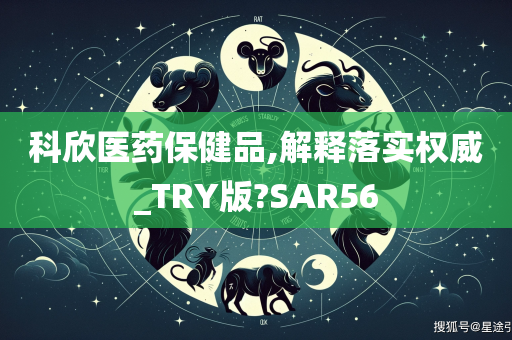 科欣医药保健品,解释落实权威_TRY版?SAR56