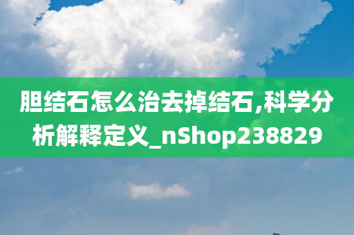 胆结石怎么治去掉结石,科学分析解释定义_nShop238829