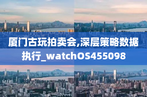 厦门古玩拍卖会,深层策略数据执行_watchOS455098