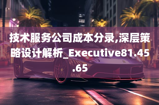 技术服务公司成本分录,深层策略设计解析_Executive81.45.65