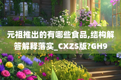 元祖推出的有哪些食品,结构解答解释落实_CXZS版?GH9