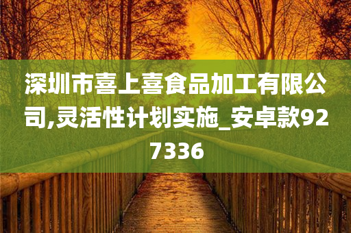 深圳市喜上喜食品加工有限公司,灵活性计划实施_安卓款927336