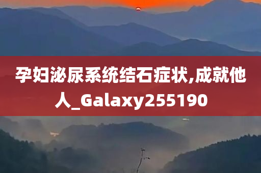 孕妇泌尿系统结石症状,成就他人_Galaxy255190