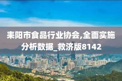 耒阳市食品行业协会,全面实施分析数据_救济版8142