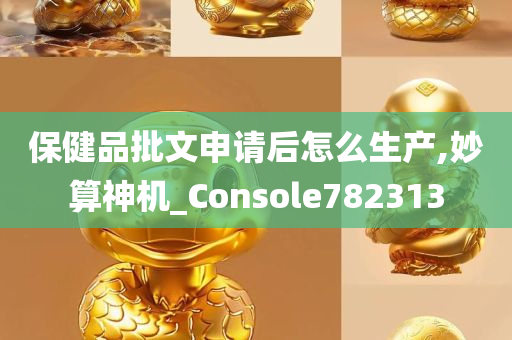 保健品批文申请后怎么生产,妙算神机_Console782313