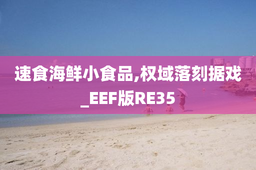 速食海鲜小食品,权域落刻据戏_EEF版RE35