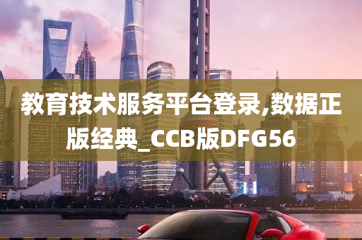 教育技术服务平台登录,数据正版经典_CCB版DFG56