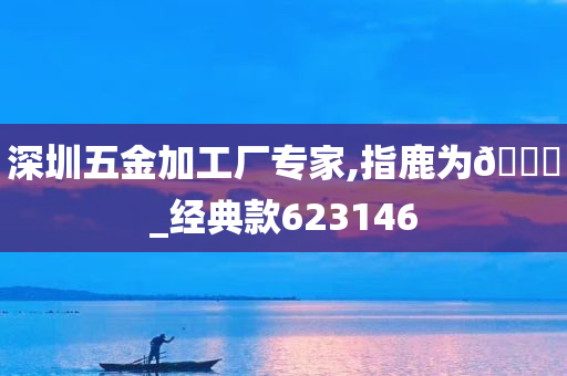 深圳五金加工厂专家,指鹿为🐎_经典款623146