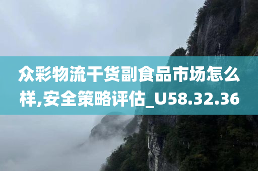 众彩物流干货副食品市场怎么样,安全策略评估_U58.32.36