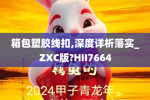 箱包塑胶线扣,深度详析落实_ZXC版?HII7664